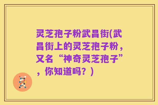 灵芝孢子粉武昌街(武昌街上的灵芝孢子粉，又名“神奇灵芝孢子”，你知道吗？)