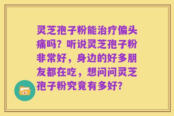 灵芝孢子粉能治疗偏头痛吗？听说灵芝孢子粉非常好，身边的好多朋友都在吃，想问问灵芝孢子粉究竟有多好？