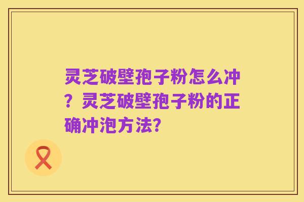 灵芝破壁孢子粉怎么冲？灵芝破壁孢子粉的正确冲泡方法？