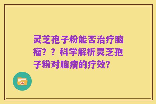 灵芝孢子粉能否治疗脑瘤？？科学解析灵芝孢子粉对脑瘤的疗效？