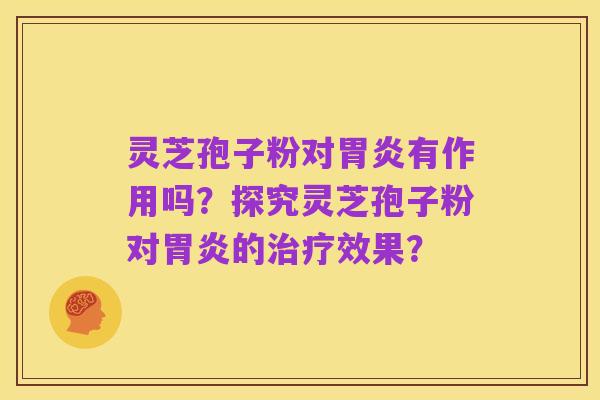 灵芝孢子粉对胃炎有作用吗?探究灵芝孢子粉对胃炎的治疗效果?