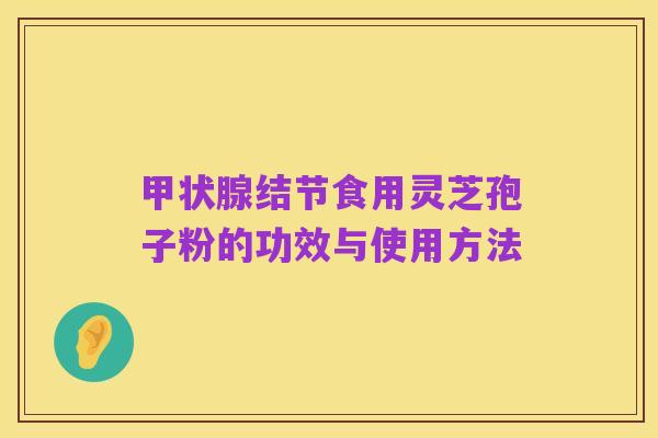 甲状腺结节食用灵芝孢子粉的功效与使用方法