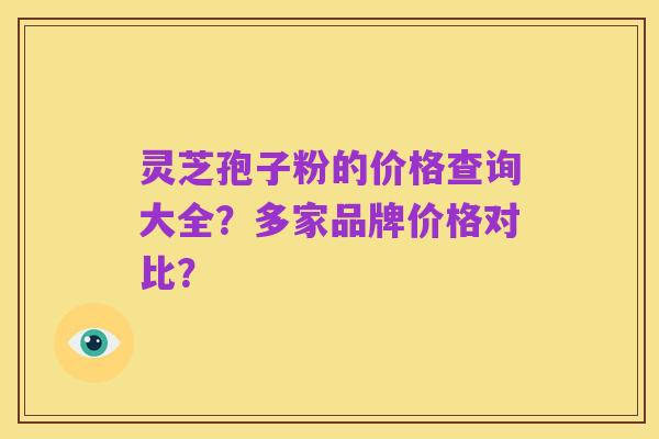 灵芝孢子粉的价格查询大全?多家品牌价格对比?