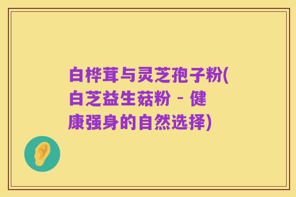 白桦茸与灵芝孢子粉(白芝益生菇粉 - 健康强身的自然选择)