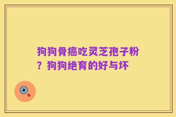 狗狗骨癌吃灵芝孢子粉？狗狗绝育的好与坏