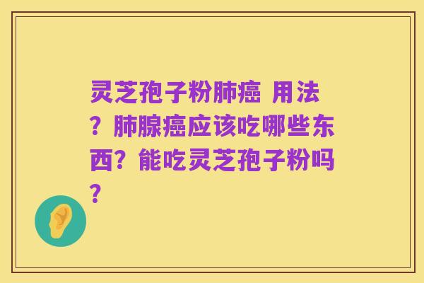 灵芝孢子粉肺癌 用法？肺腺癌应该吃哪些东西？能吃灵芝孢子粉吗？