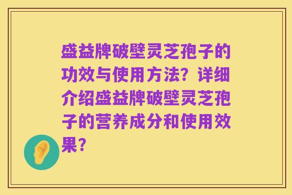 盛益牌破壁灵芝孢子的功效与使用方法？详细介绍盛益牌破壁灵芝孢子的营养成分和使用效果？
