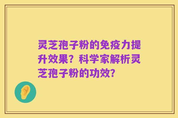 灵芝孢子粉的免疫力提升效果?科学家解析灵芝孢子粉的功效?