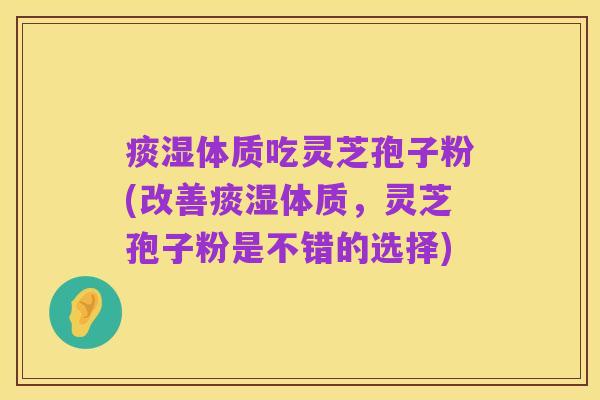 痰湿体质吃灵芝孢子粉(改善痰湿体质,灵芝孢子粉是不错的选择)