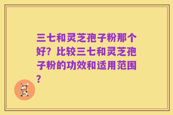 三七和灵芝孢子粉那个好?比较三七和灵芝孢子粉的功效和适用范围?