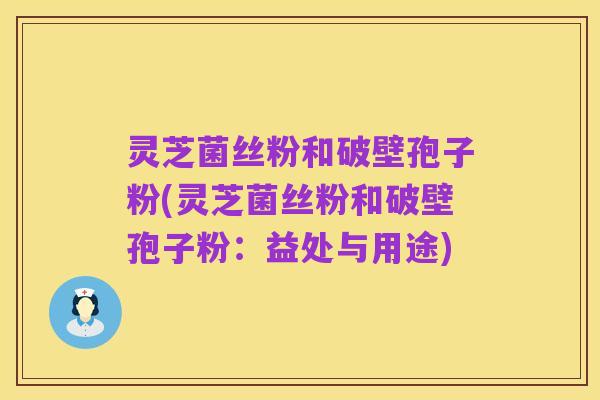 灵芝菌丝粉和破壁孢子粉(灵芝菌丝粉和破壁孢子粉:益处与用途)