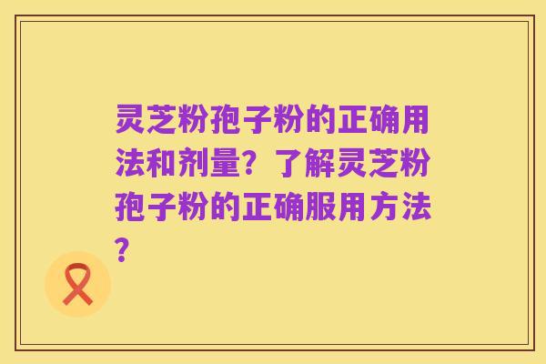 灵芝粉孢子粉的正确用法和剂量?了解灵芝粉孢子粉的正确服用方法?