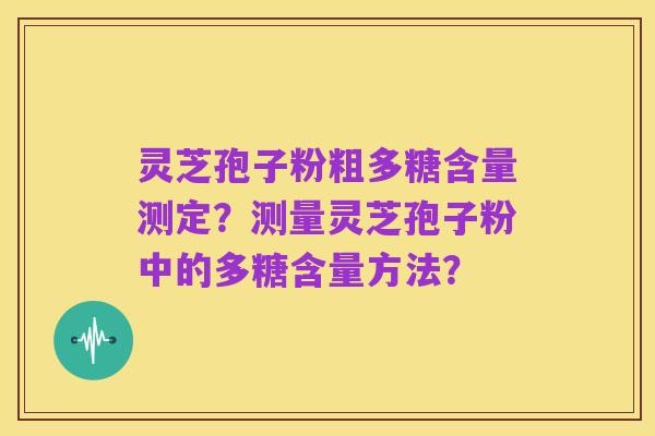 灵芝孢子粉粗多糖含量测定?测量灵芝孢子粉中的多糖含量方法?
