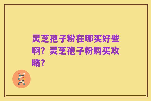 灵芝孢子粉在哪买好些啊?灵芝孢子粉购买攻略?