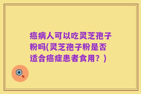 癌病人可以吃灵芝孢子粉吗(灵芝孢子粉是否适合癌症患者食用?)