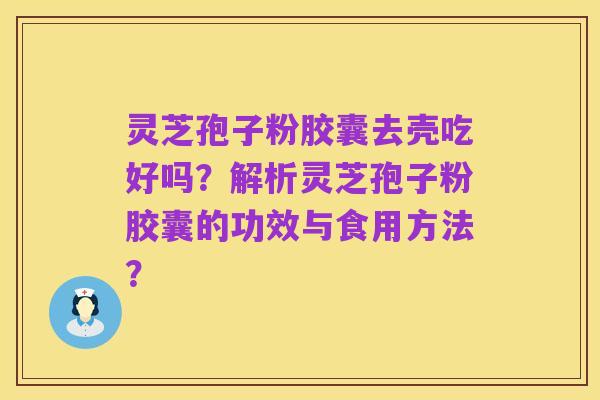 灵芝孢子粉胶囊去壳吃好吗？解析灵芝孢子粉胶囊的功效与食用方法？