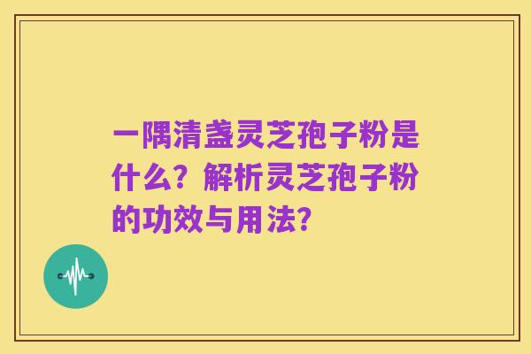 一隅清盏灵芝孢子粉是什么?解析灵芝孢子粉的功效与用法?