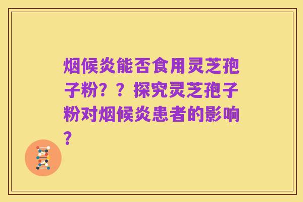 烟候炎能否食用灵芝孢子粉??探究灵芝孢子粉对烟候炎患者的影响?