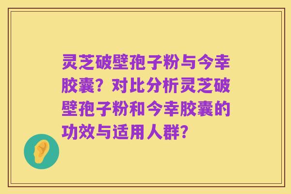 灵芝破壁孢子粉与今幸胶囊?对比分析灵芝破壁孢子粉和今幸胶囊的功效与适用人群?