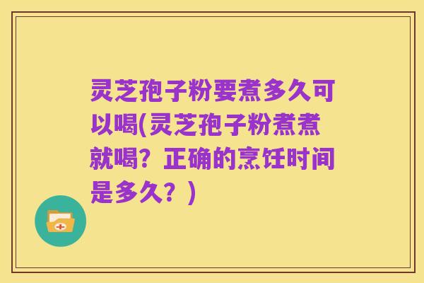 灵芝孢子粉要煮多久可以喝(灵芝孢子粉煮煮就喝?正确的烹饪时间是多久?)