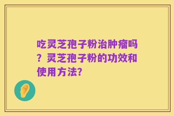 吃灵芝孢子粉治肿瘤吗？灵芝孢子粉的功效和使用方法？