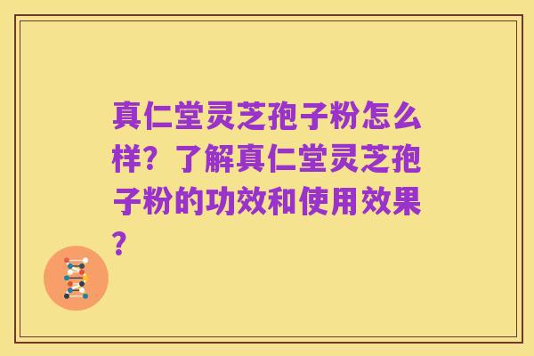 真仁堂灵芝孢子粉怎么样？了解真仁堂灵芝孢子粉的功效和使用效果？