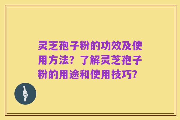 灵芝孢子粉的功效及使用方法?了解灵芝孢子粉的用途和使用技巧?
