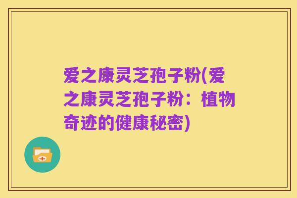 爱之康灵芝孢子粉(爱之康灵芝孢子粉:植物奇迹的健康秘密)