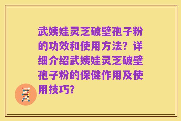 武姨娃灵芝破壁孢子粉的功效和使用方法?详细介绍武姨娃灵芝破壁孢子粉的保健作用及使用技巧?