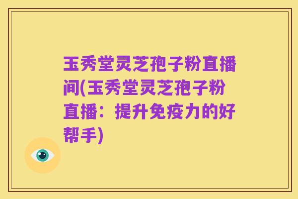 玉秀堂灵芝孢子粉直播间(玉秀堂灵芝孢子粉直播:提升免疫力的好帮手)
