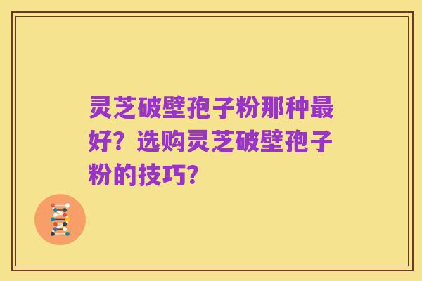 灵芝破壁孢子粉那种最好?选购灵芝破壁孢子粉的技巧?