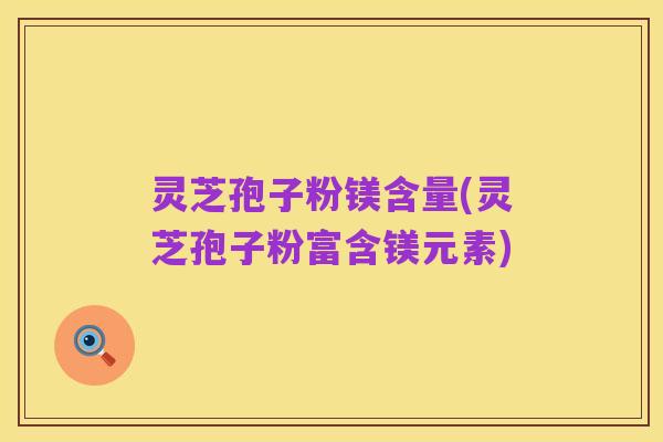 灵芝孢子粉镁含量(灵芝孢子粉富含镁元素)