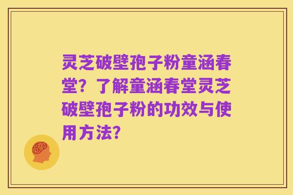 灵芝破壁孢子粉童涵春堂？了解童涵春堂灵芝破壁孢子粉的功效与使用方法？