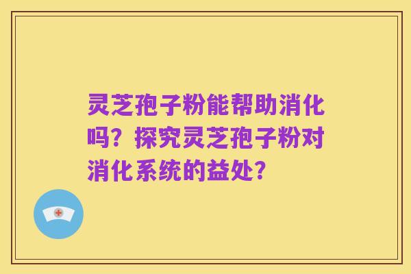 灵芝孢子粉能帮助消化吗?探究灵芝孢子粉对消化系统的益处?