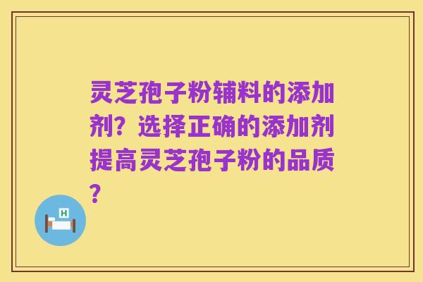 灵芝孢子粉辅料的添加剂？选择正确的添加剂提高灵芝孢子粉的品质？