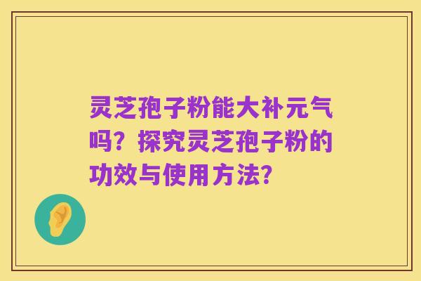 灵芝孢子粉能大补元气吗?探究灵芝孢子粉的功效与使用方法?