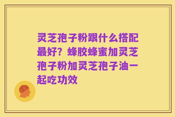 灵芝孢子粉跟什么搭配最好？蜂胶蜂蜜加灵芝孢子粉加灵芝孢子油一起吃功效