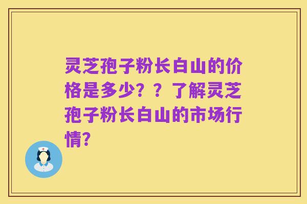 灵芝孢子粉长白山的价格是多少??了解灵芝孢子粉长白山的市场行情?