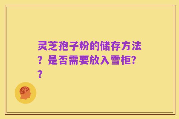 灵芝孢子粉的储存方法?是否需要放入雪柜??