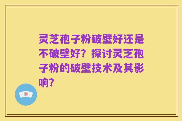 灵芝孢子粉破壁好还是不破壁好?探讨灵芝孢子粉的破壁技术及其影响?