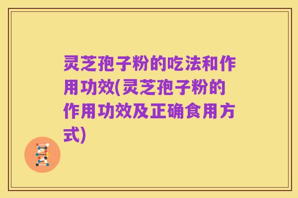 灵芝孢子粉的吃法和作用功效(灵芝孢子粉的作用功效及正确食用方式)