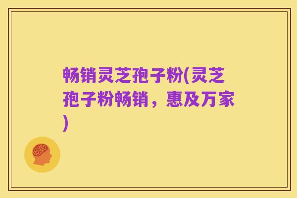 畅销灵芝孢子粉(灵芝孢子粉畅销,惠及万家)