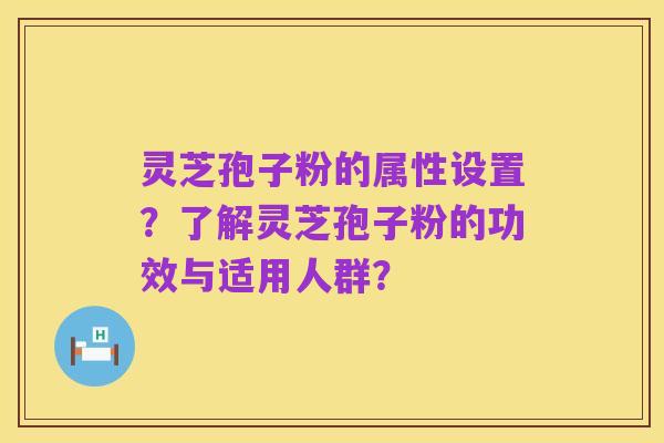 灵芝孢子粉的属性设置?了解灵芝孢子粉的功效与适用人群?