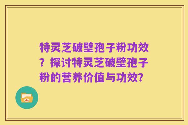 特灵芝破壁孢子粉功效?探讨特灵芝破壁孢子粉的营养价值与功效?