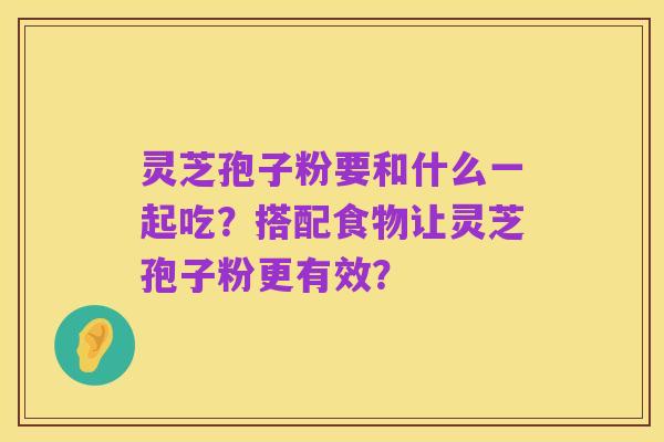 灵芝孢子粉要和什么一起吃?搭配食物让灵芝孢子粉更有效?