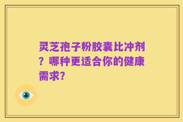 灵芝孢子粉胶囊比冲剂?哪种更适合你的健康需求?