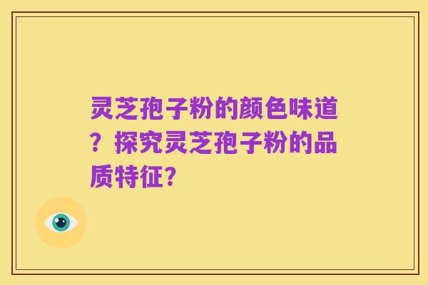 灵芝孢子粉的颜色味道?探究灵芝孢子粉的品质特征?