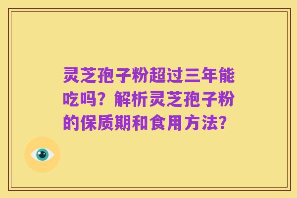 灵芝孢子粉超过三年能吃吗?解析灵芝孢子粉的保质期和食用方法?