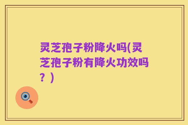 灵芝孢子粉降火吗(灵芝孢子粉有降火功效吗？)