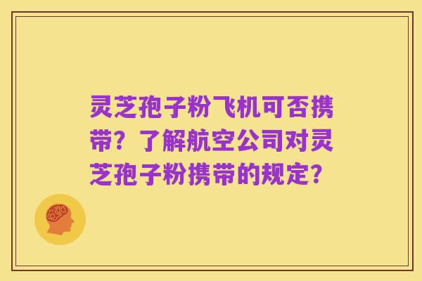 灵芝孢子粉飞机可否携带？了解航空公司对灵芝孢子粉携带的规定？